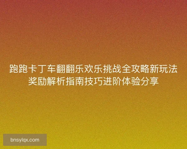 跑跑卡丁车翻翻乐欢乐挑战全攻略新玩法奖励解析指南技巧进阶体验分享
