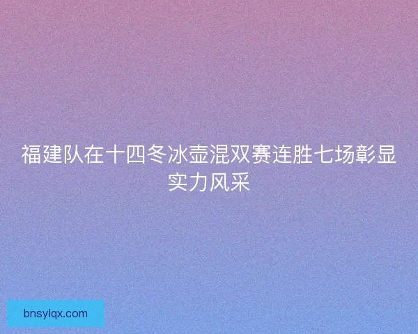 福建队在十四冬冰壶混双赛连胜七场彰显实力风采