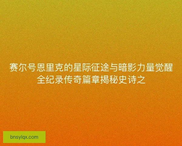 赛尔号恩里克的星际征途与暗影力量觉醒全纪录传奇篇章揭秘史诗之