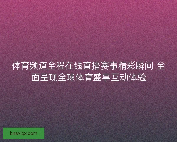 体育频道全程在线直播赛事精彩瞬间 全面呈现全球体育盛事互动体验