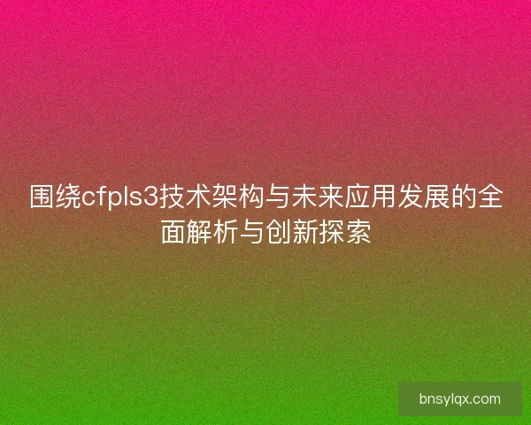 围绕cfpls3技术架构与未来应用发展的全面解析与创新探索